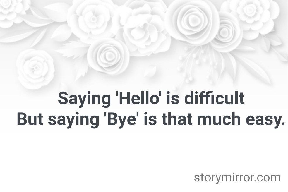 Saying 'Hello' is difficult
But saying 'Bye' is that much easy.