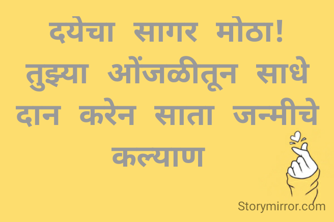 दयेचा सागर मोठा!तुझ्या ओंजळीतून साधे दान करेन साता जन्मीचे कल्याण 