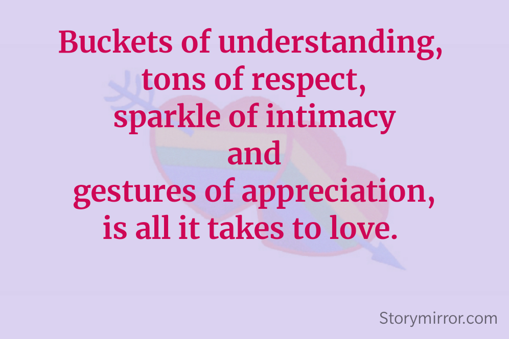 Buckets of understanding, 
tons of respect,
sparkle of intimacy
and
gestures of appreciation,
is all it takes to love. 