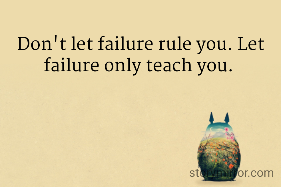 Don't let failure rule you. Let failure only teach you. 