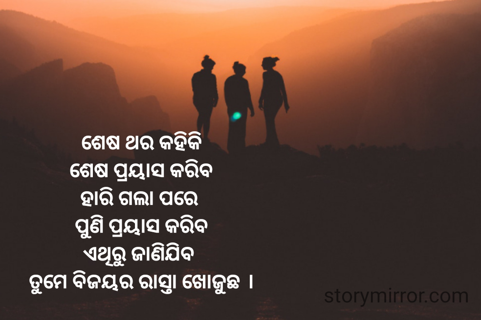 ଶେଷ ଥର କହିକି
ଶେଷ ପ୍ରୟାସ କରିବ
ହାରି ଗଲା ପରେ 
ପୁଣି ପ୍ରୟାସ କରିବ
ଏଥିରୁ ଜାଣିଯିବ 
ତୁମେ ବିଜୟର ରାସ୍ତା ଖୋଜୁଛ ।