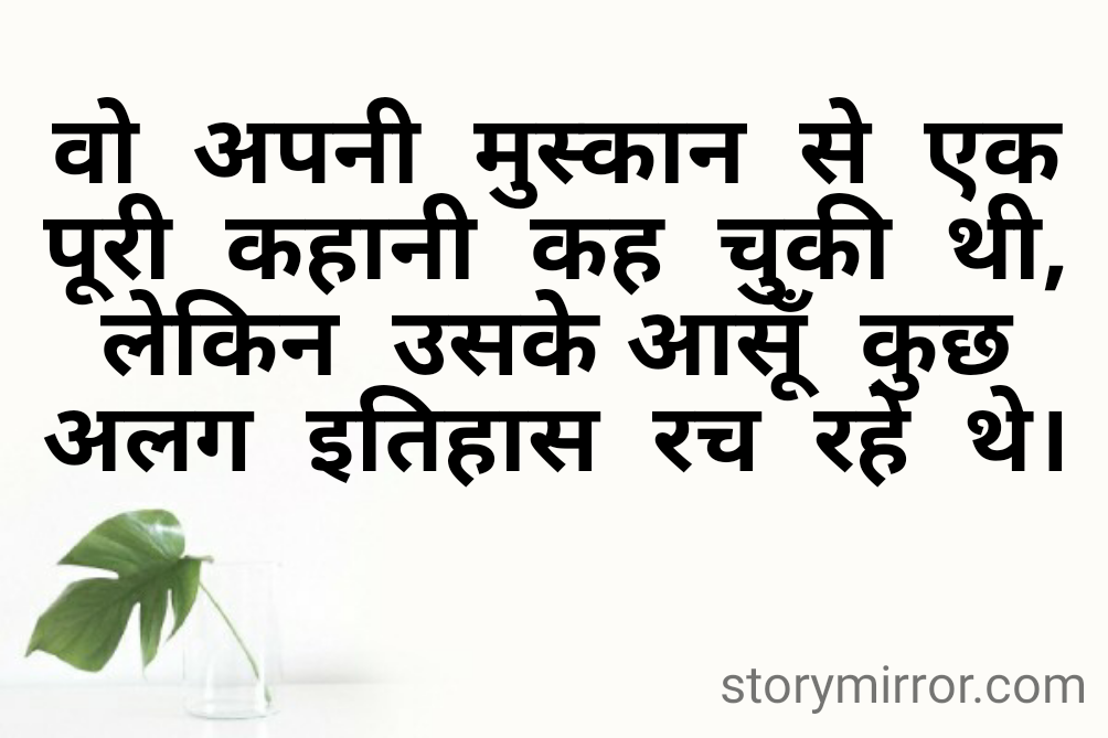 वो  अपनी  मुस्कान  से  एक पूरी  कहानी  कह  चुकी  थी, लेकिन  उसके आसूँ  कुछ अलग  इतिहास  रच  रहे  थे।
