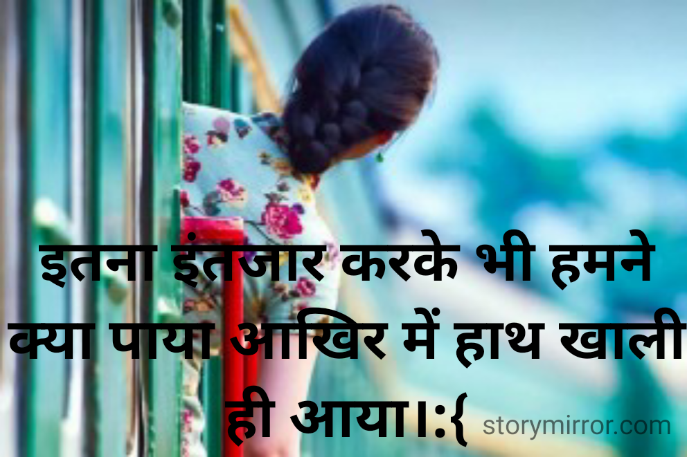 इतना इंतजार करके भी हमने क्या पाया आखिर में हाथ खाली ही आया।:{