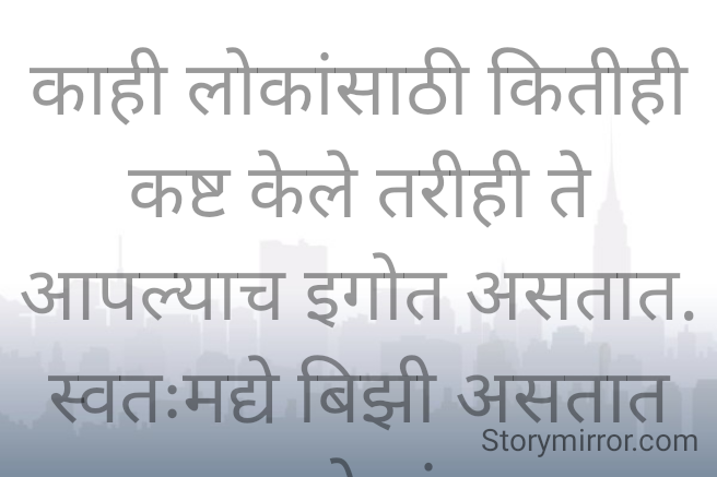 काही लोकांसाठी कितीही कष्ट केले तरीही ते आपल्याच इगोत असतात. स्वतःमद्ये बिझी असतात मग अशा लोकांपासून दूर गेलेले बरे
प्रभावती संदिप वडवळे
