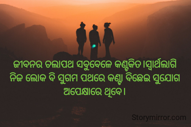 ଜୀବନର ଚଲାପଥ ସବୁବେଳେ କଣ୍ଟକିତ।ସ୍ୱାର୍ଥଲାଗି ନିଜ ଲୋକ ବି ସୁଗମ ପଥରେ କଣ୍ଟା ବିଛେଇ ସୁଯୋଗ ଅପେକ୍ଷାରେ ଥିବେ।
