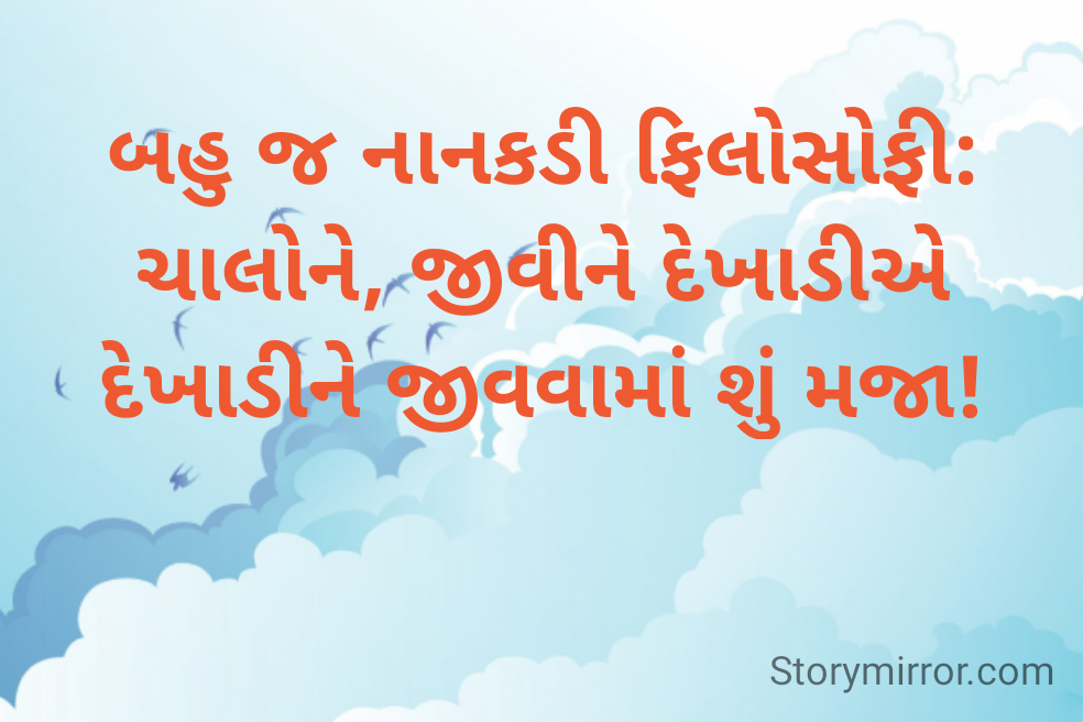 બહુ જ નાનકડી ફિલોસોફી:
ચાલોને, જીવીને દેખાડીએ
દેખાડીને જીવવામાં શું મજા!