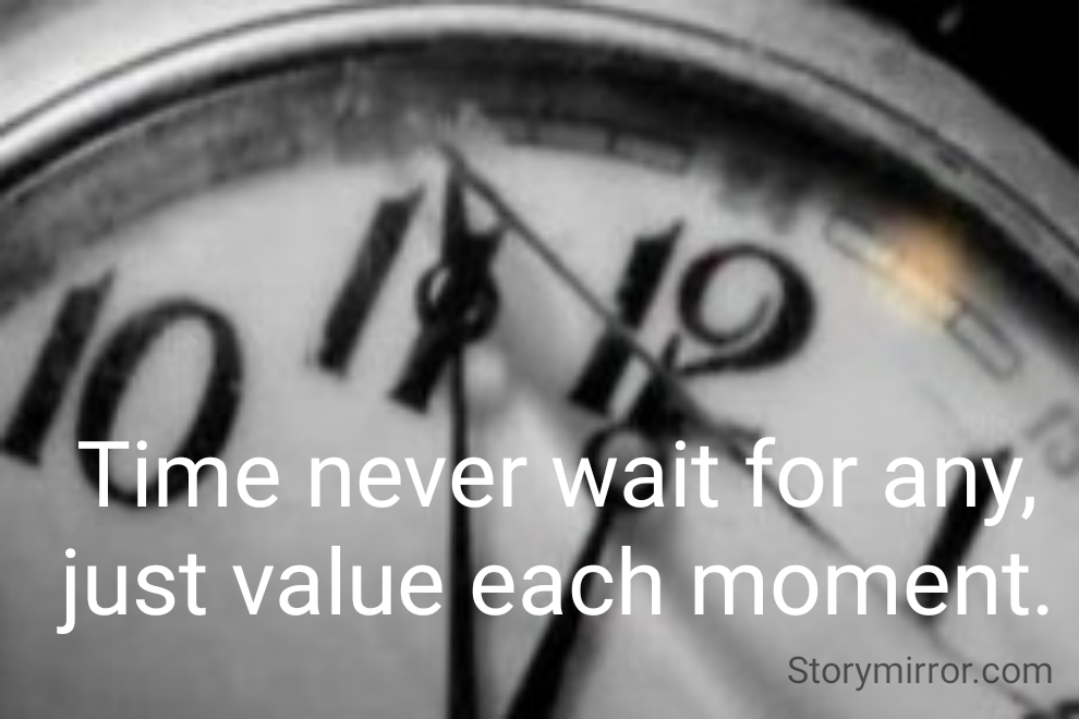Time never wait for any, just value each moment.