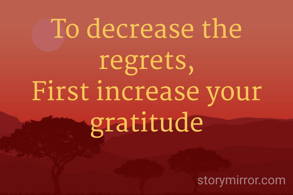 To decrease the regrets,
First increase your gratitude