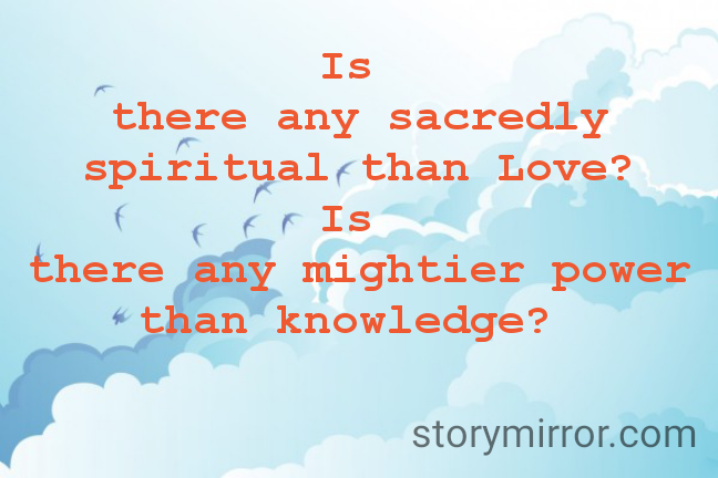 Is 
there any sacredly spiritual than Love?
Is 
there any mightier power than knowledge? 