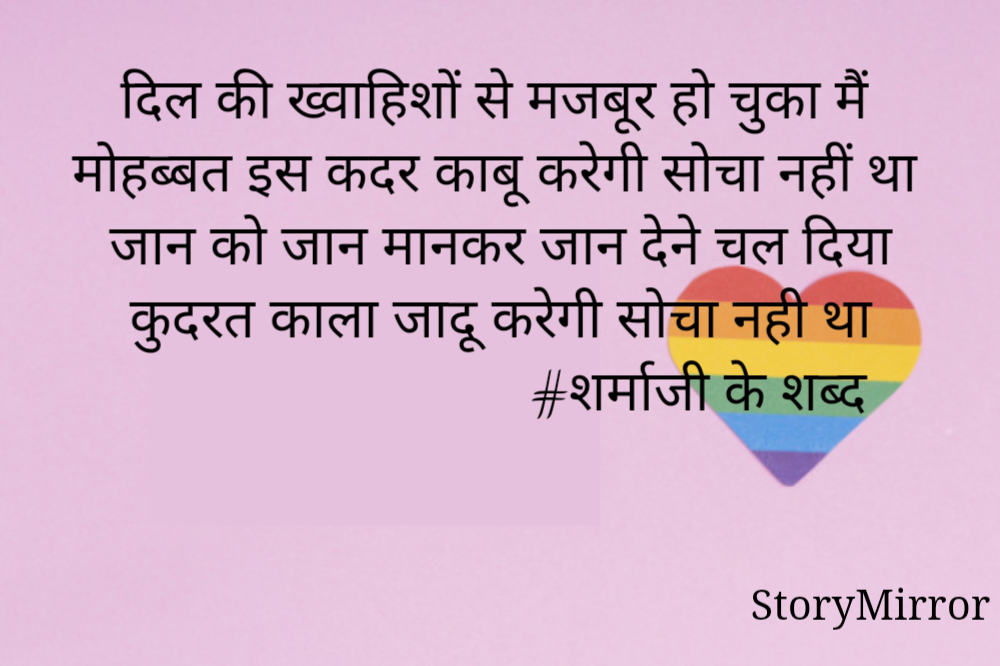 दिल की ख्वाहिशों से मजबूर हो चुका मैं
मोहब्बत इस कदर काबू करेगी सोचा नहीं था
जान को जान मानकर जान देने चल दिया
कुदरत काला जादू करेगी सोचा नही था
                              #शर्माजी के शब्द