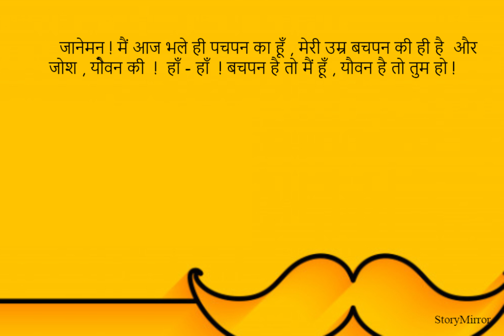 जानेमन ! मैं आज भले ही पचपन का हूँ , मेरी उम्र बचपन और योैवन की है |
हाँ हाँ  ! बचपन है तो मैं हूँ , यौवन है तो तुम हो !