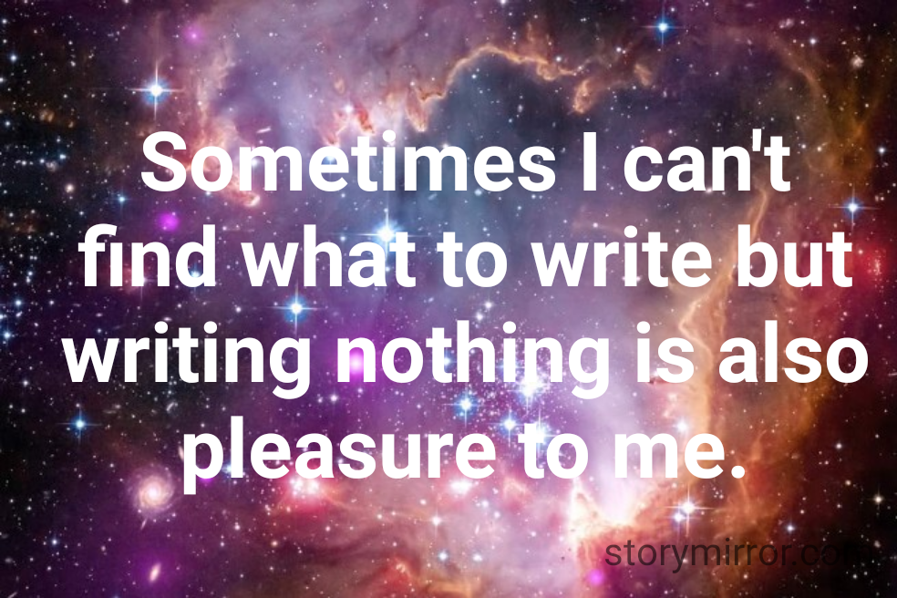Sometimes I can't find what to write but writing nothing is also pleasure to me.