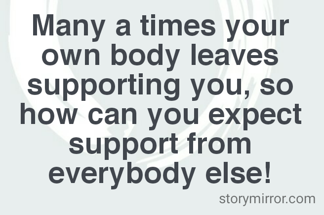 Many a times your own body leaves supporting you, so how can you expect support from everybody else!