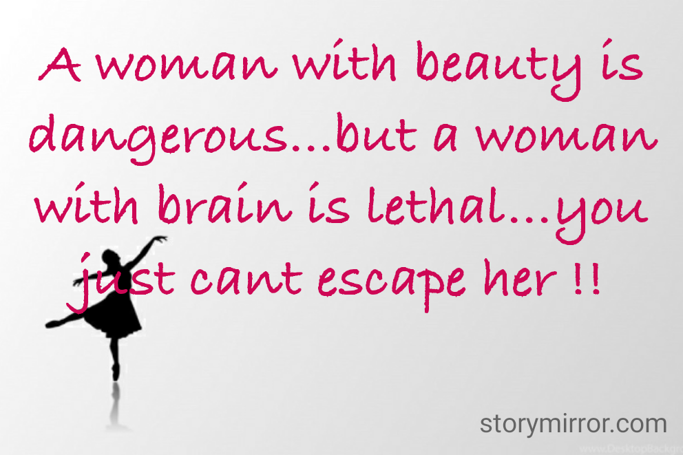A woman with beauty is dangerous...but a woman with brain is lethal...you just cant escape her !!
