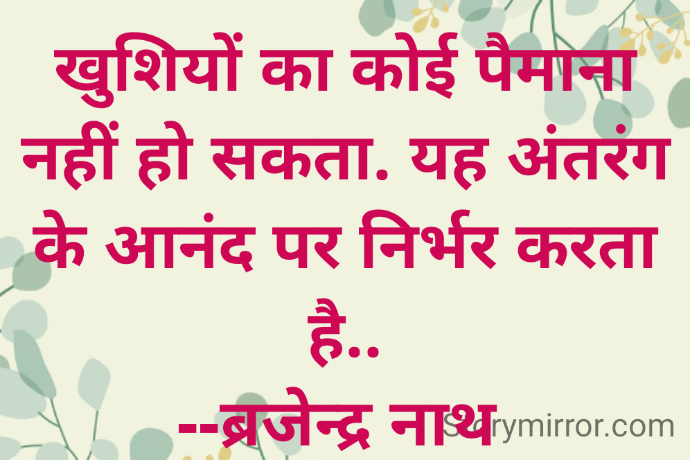 खुशियों का कोई पैमाना नहीं हो सकता. यह अंतरंग के आनंद पर निर्भर करता है..
--ब्रजेन्द्र नाथ 