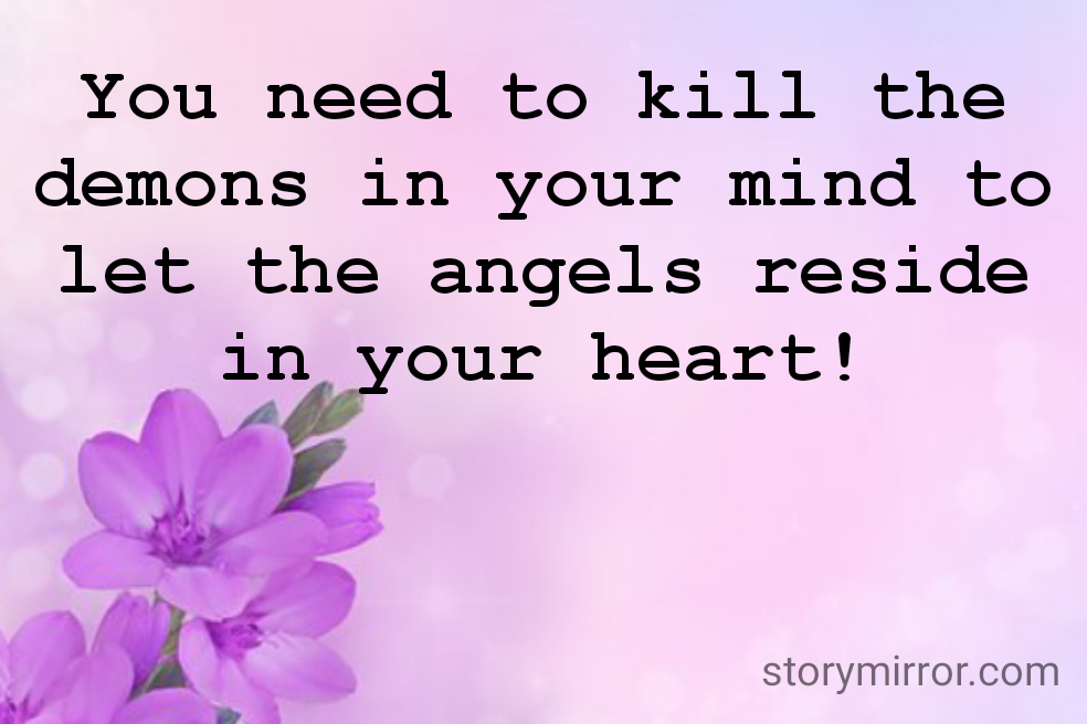 You need to kill the demons in your mind to let the angels reside in your heart!