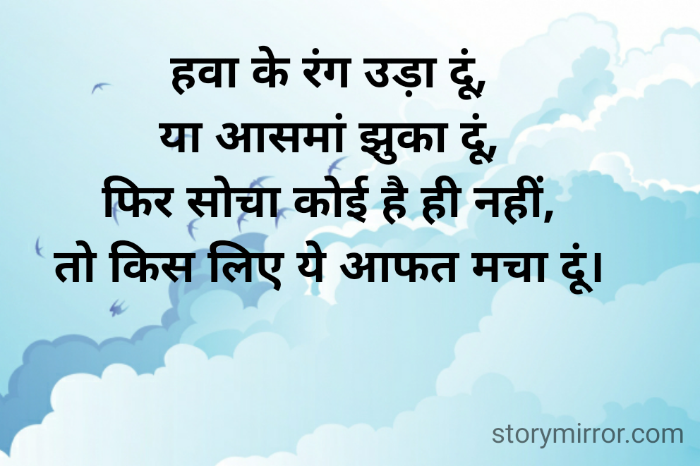 हवा के रंग उड़ा दूं,
या आसमां झुका दूं,
फिर सोचा कोई है ही नहीं,
तो किस लिए ये आफत मचा दूं।