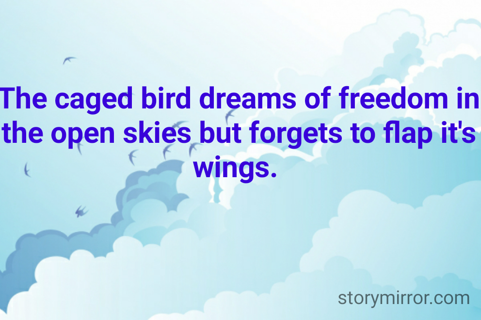 The caged bird dreams of freedom in the open skies but forgets to flap it's wings. 
