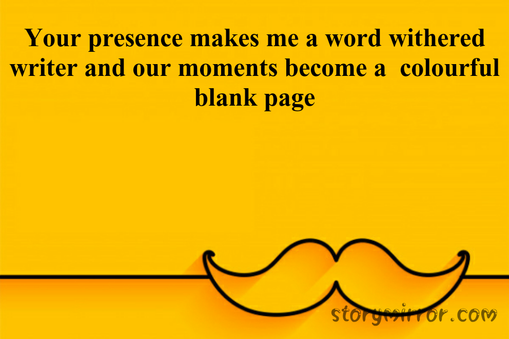 Your presence makes me a word withered writer and our moments become a  colourful blank page




