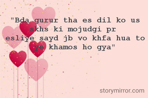 "Bda gurur tha es dil ko us skhs ki mojudgi pr 
esliye sayd jb vo khfa hua to ye khamos ho gya"