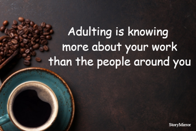 Adulting is knowing more about your work than the people around you