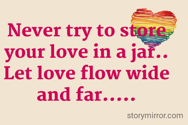 Never try to store your love in a jar..
Let love flow wide and far.....