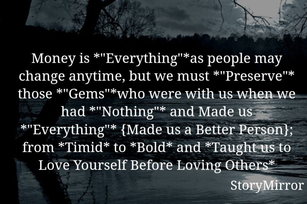 Money is *"Everything"*as people may change anytime, but we must *"Preserve"* those *"Gems"*who were with us when we had *"Nothing"* and Made us *"Everything"* {Made us a Better Person}; from *Timid* to *Bold* and *Taught us to Love Yourself Before Loving Others*