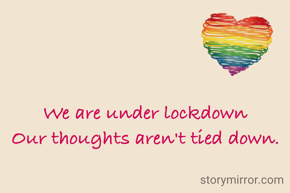We are under lockdown
Our thoughts aren't tied down.