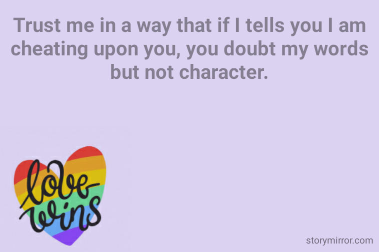 Trust me in a way that if I tells you I am cheating upon you, you doubt my words but not character.