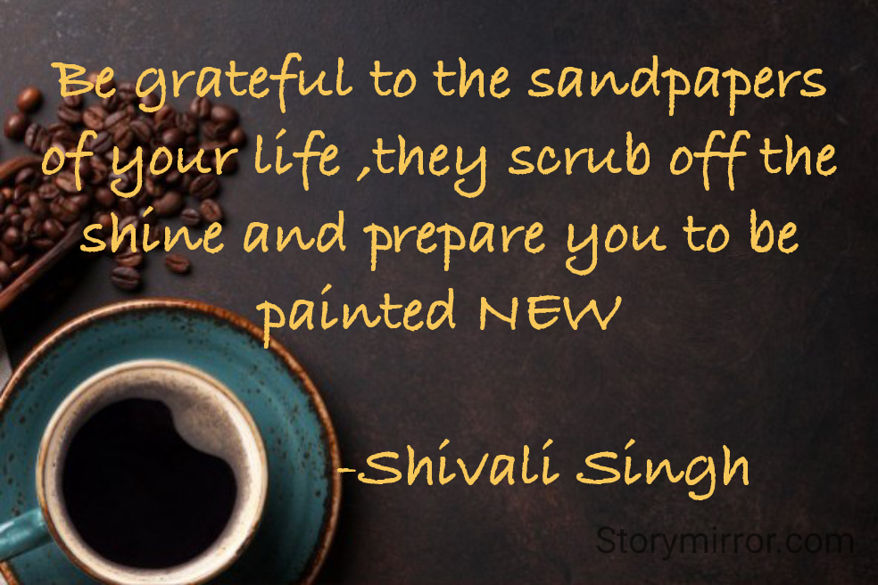 Be grateful to the sandpapers of your life ,they scrub off the shine and prepare you to be painted NEW

             -Shivali Singh