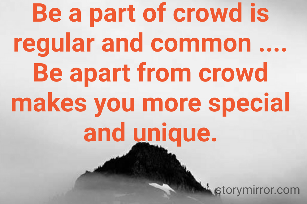 Be a part of crowd is regular and common ....
Be apart from crowd makes you more special and unique.