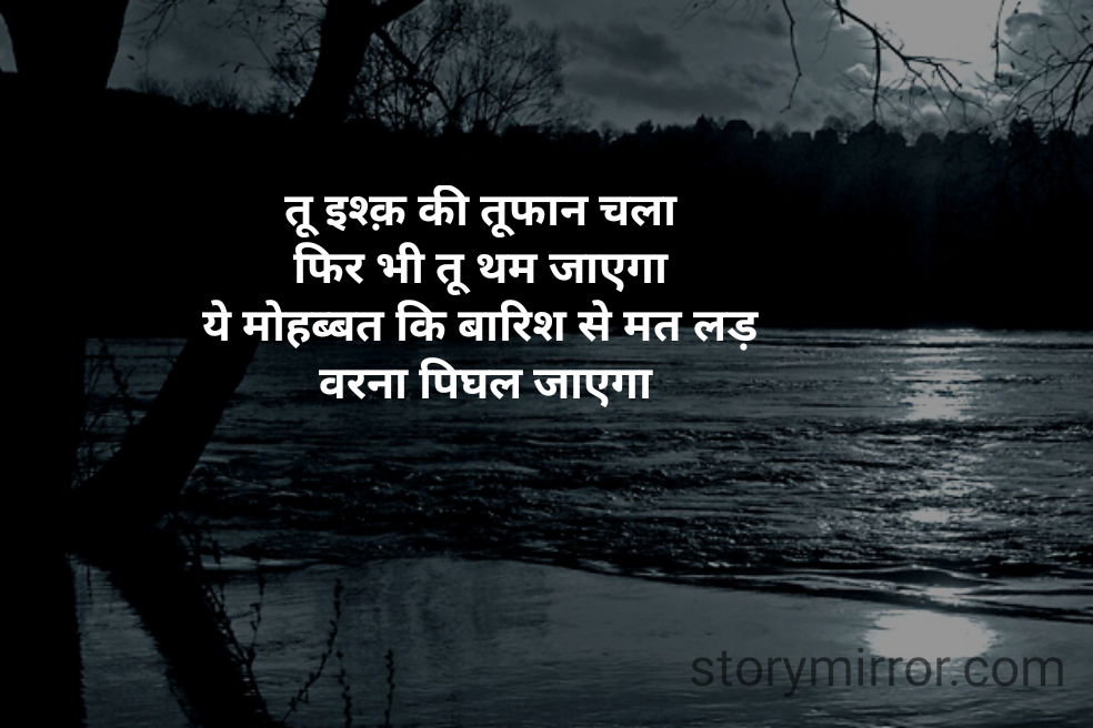तू इश्क़ की तूफान चला 
फिर भी तू थम जाएगा 
ये मोहब्बत कि बारिश से मत लड़ 
वरना पिघल जाएगा