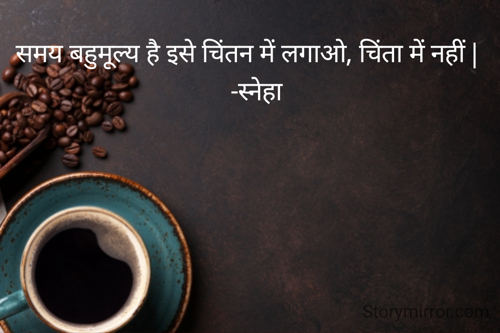 समय बहुमूल्य है इसे चिंतन में लगाओ, चिंता में नहीं |
    -स्नेहा 