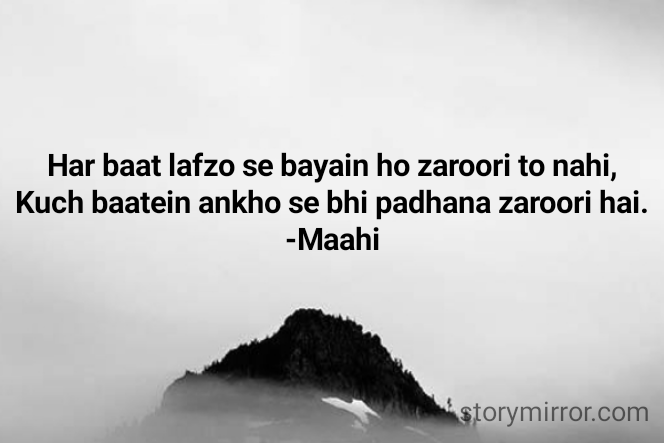 Har baat lafzo se bayain ho zaroori to nahi,
Kuch baatein ankho se bhi padhana zaroori hai.
 -Maahi 