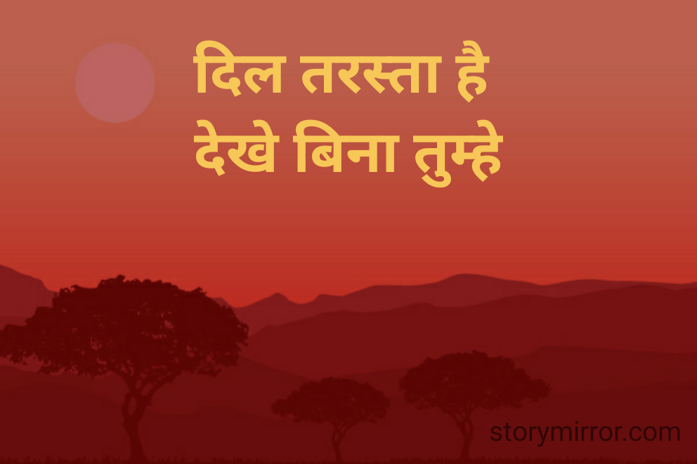 दिल तरस्ता है 
देखे बिना तुम्हे