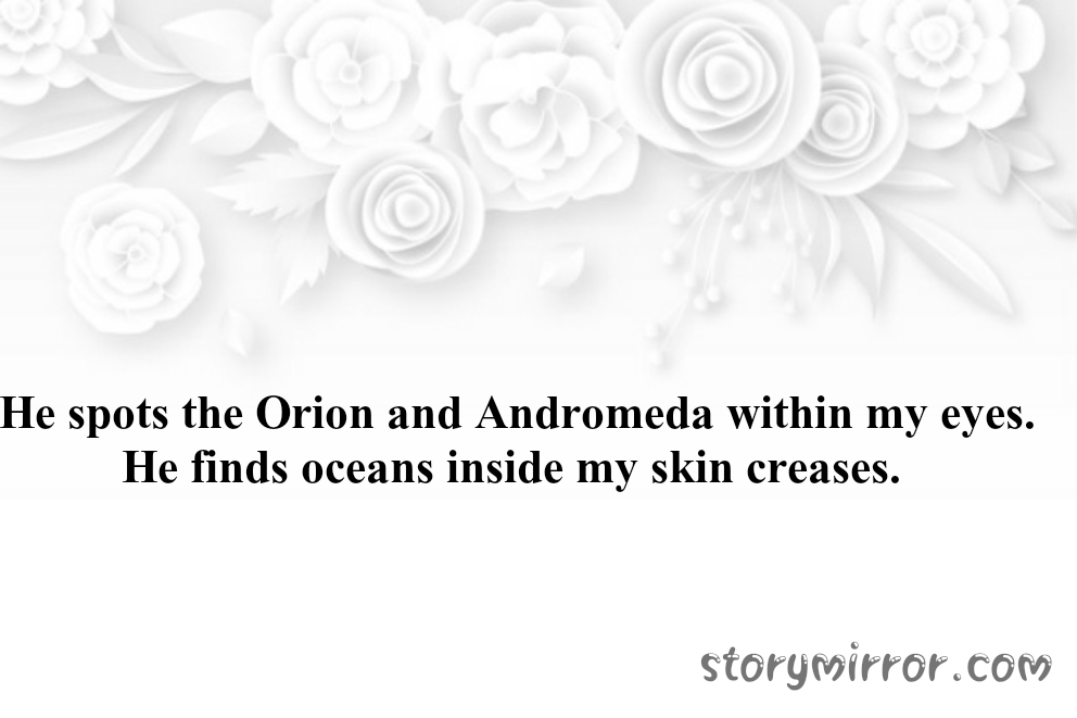 He spots the Orion and Andromeda within my eyes. He finds oceans inside my skin creases. 