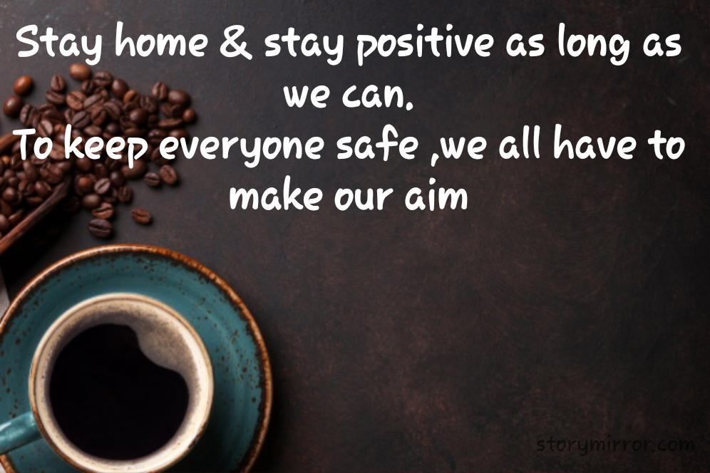 Stay home & stay positive as long as we can.
To keep everyone safe ,we all have to make our aim