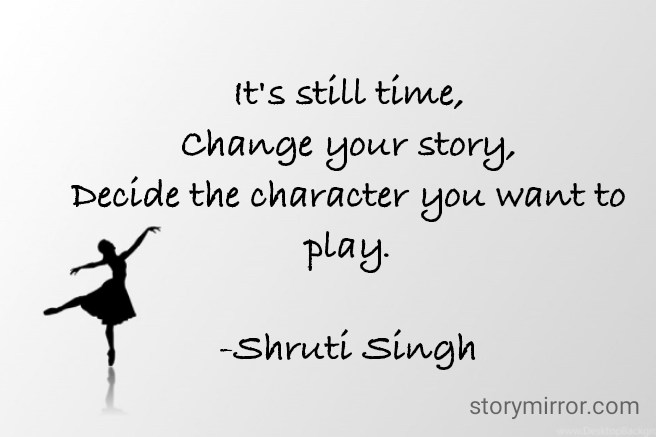 It's still time,
Change your story,
Decide the character you want to play.

-Shruti Singh