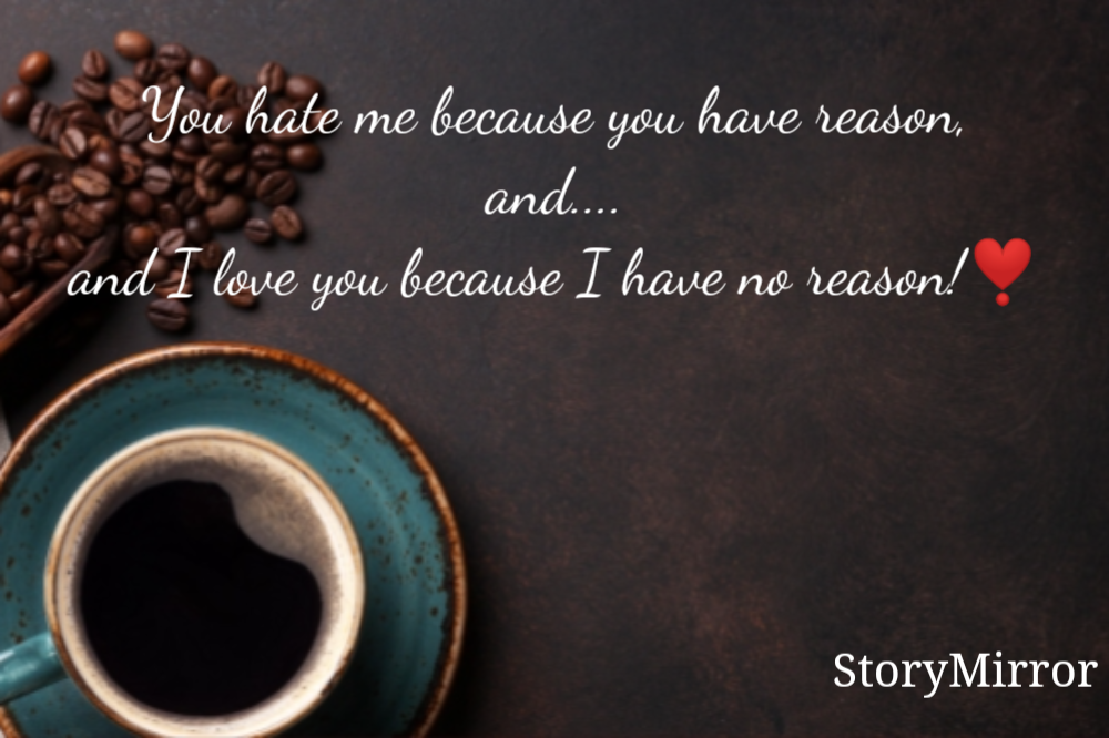 You hate me because you have reason,
and....
and I love you because I have no reason!❣️