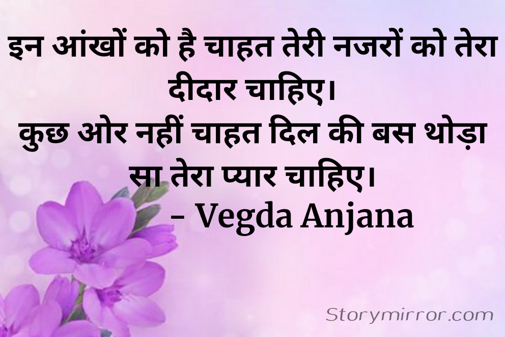 इन आंखों को है चाहत तेरी नजरों को तेरा दीदार चाहिए।
कुछ ओर नहीं चाहत दिल की बस थोड़ा सा तेरा प्यार चाहिए।
          - Vegda Anjana