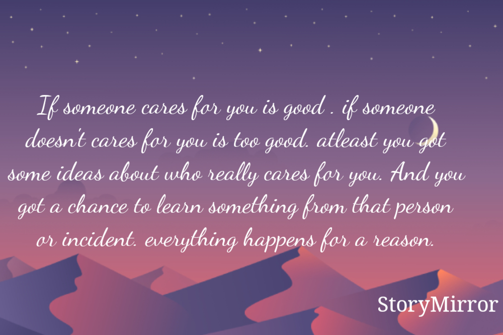 If someone cares for you is good . if someone doesn't cares for you is too good. atleast you got some ideas about who really cares for you. And you got a chance to learn something from that person or incident. everything happens for a reason.