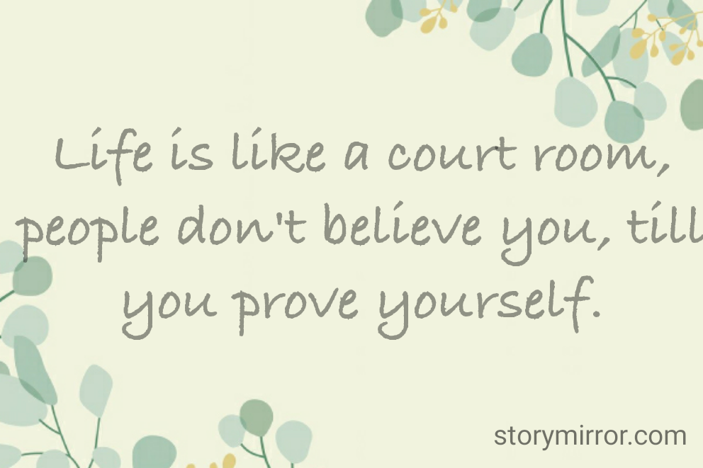 Life is like a court room, people don't believe you, till you prove yourself.