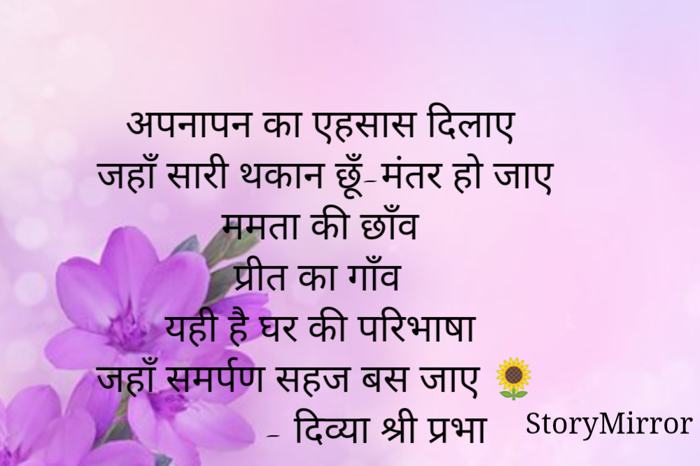 अपनापन का एहसास दिलाए 
जहाँ सारी थकान छूँ-मंतर हो जाए
ममता की छाँव 
प्रीत का गाँव
यही है घर की परिभाषा 
जहाँ समर्पण सहज बस जाए 🌻
              - दिव्या श्री प्रभा