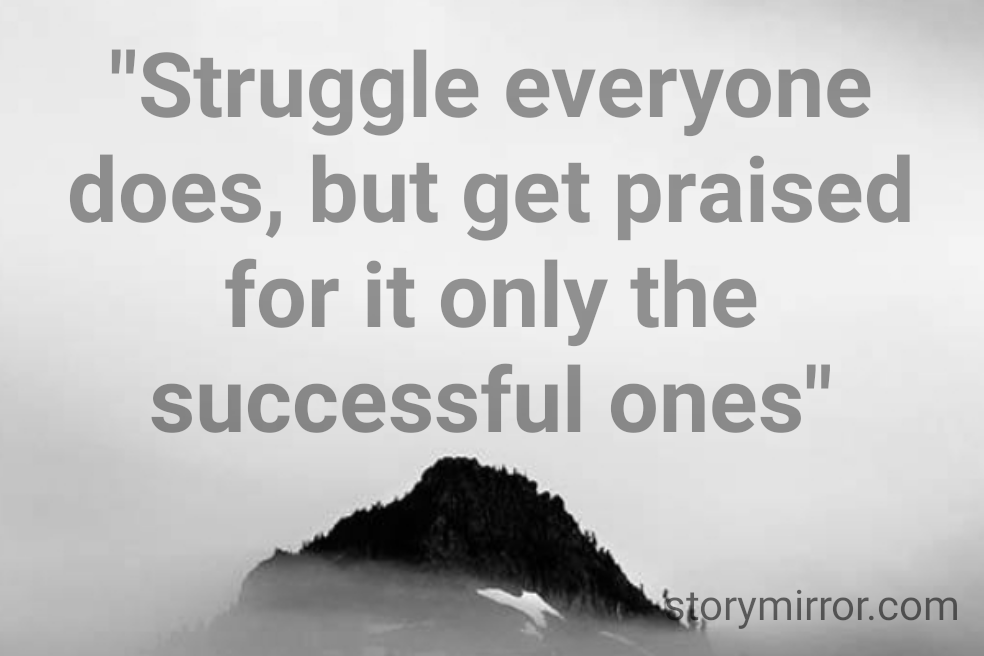 "Struggle everyone does, but get praised for it only the successful ones"