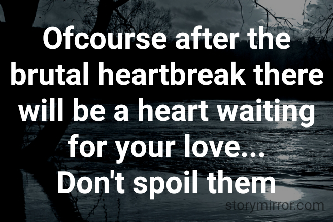 Ofcourse after the brutal heartbreak there will be a heart waiting for your love...
Don't spoil them