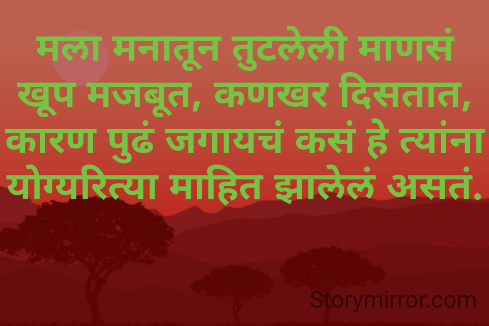मला मनातून तुटलेली माणसं खूप मजबूत, कणखर दिसतात, कारण पुढं जगायचं कसं हे त्यांना योग्यरित्या माहित झालेलं असतं.
