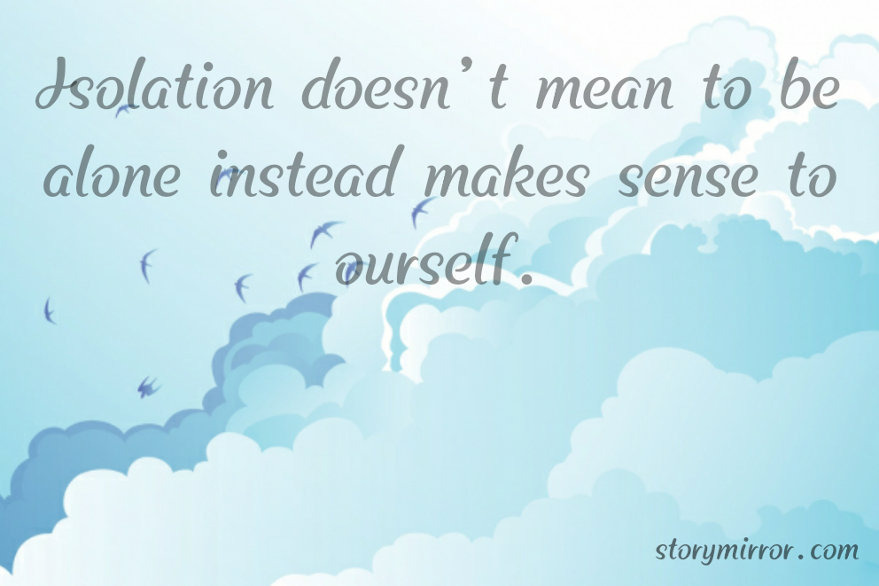 Isolation doesn't mean to be alone instead makes sense to ourself.