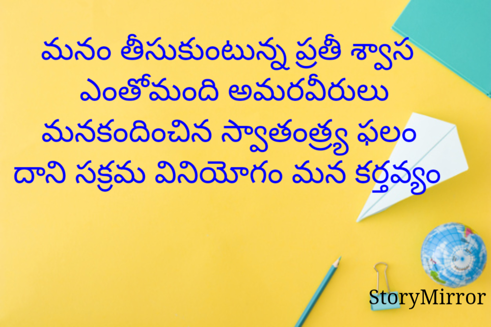 మనం తీసుకుంటున్న ప్రతీ శ్వాస
ఎంతోమంది అమరవీరులు
మనకందించిన స్వాతంత్ర్య ఫలం
దాని సక్రమ వినియోగం మన కర్తవ్యం