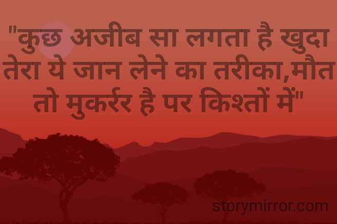 "कुछ अजीब सा लगता है खुदा तेरा ये जान लेने का तरीका,मौत तो मुकर्रर है पर किश्तों में"