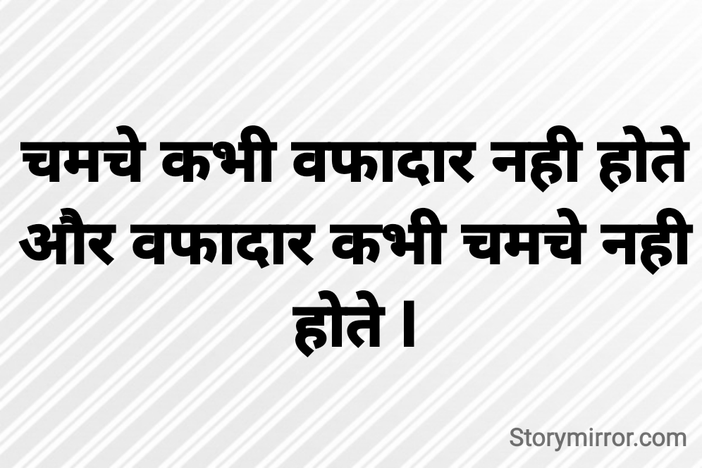 चमचे कभी वफादार नही होते और वफादार कभी चमचे नही होते l